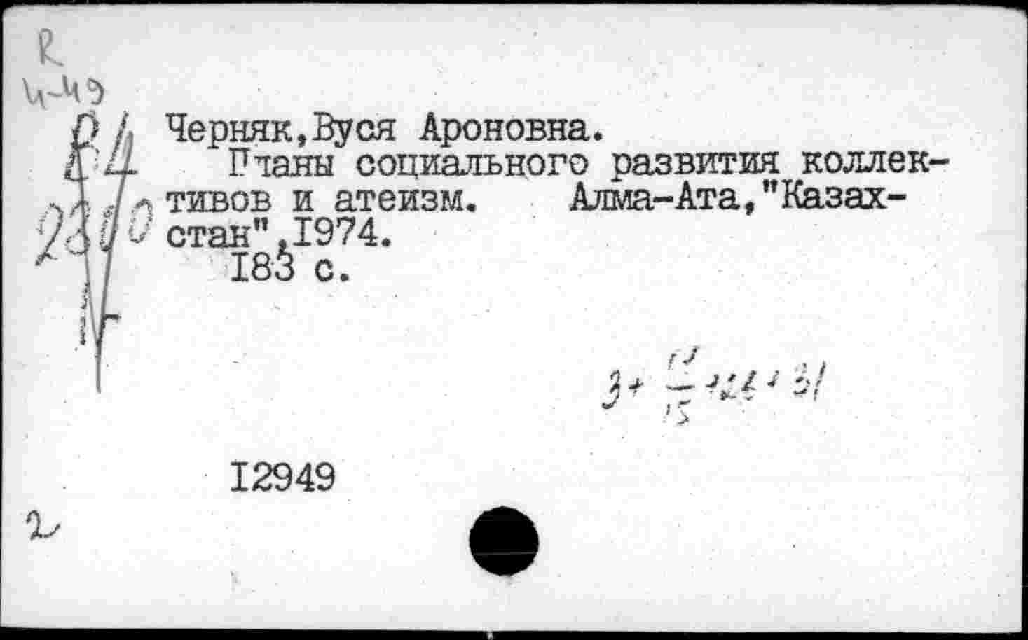 ﻿1 Черняк,Вуся Ароновна.
1 Планы социального развития коллек Ц тивов и атеизм. Алма-Ата, "Казах-V' стан" .1974.
183 с.
12949